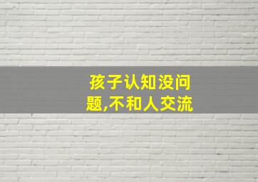 孩子认知没问题,不和人交流