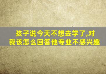 孩子说今天不想去学了,对我该怎么回答他专业不感兴趣