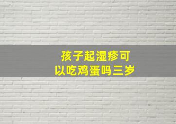 孩子起湿疹可以吃鸡蛋吗三岁