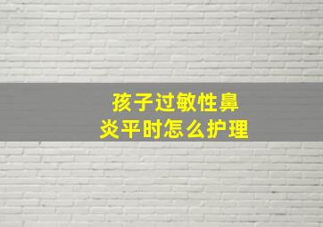 孩子过敏性鼻炎平时怎么护理