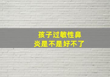 孩子过敏性鼻炎是不是好不了