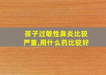 孩子过敏性鼻炎比较严重,用什么药比较好