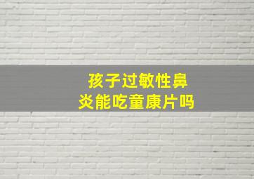 孩子过敏性鼻炎能吃童康片吗