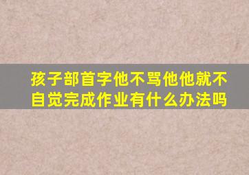 孩子部首字他不骂他他就不自觉完成作业有什么办法吗