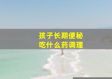 孩子长期便秘吃什么药调理