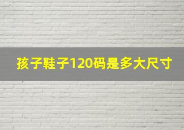 孩子鞋子120码是多大尺寸