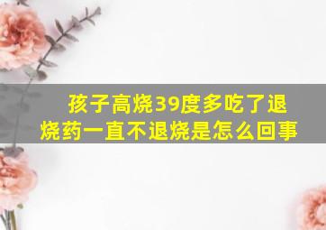 孩子高烧39度多吃了退烧药一直不退烧是怎么回事