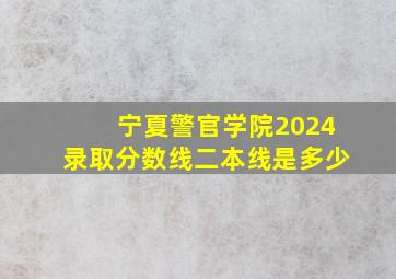 宁夏警官学院2024录取分数线二本线是多少