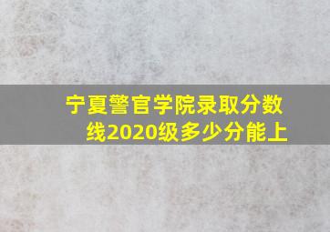 宁夏警官学院录取分数线2020级多少分能上