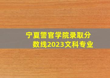 宁夏警官学院录取分数线2023文科专业