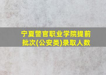 宁夏警官职业学院提前批次(公安类)录取人数