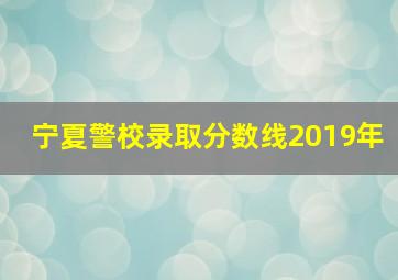 宁夏警校录取分数线2019年