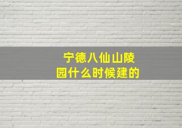 宁德八仙山陵园什么时候建的