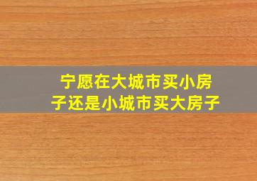 宁愿在大城市买小房子还是小城市买大房子