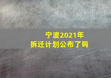 宁波2021年拆迁计划公布了吗