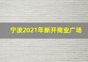 宁波2021年新开商业广场