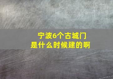 宁波6个古城门是什么时候建的啊