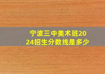 宁波三中美术班2024招生分数线是多少