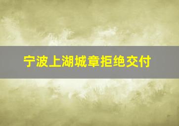 宁波上湖城章拒绝交付