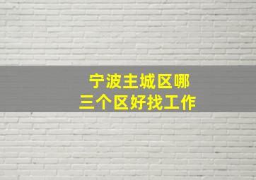 宁波主城区哪三个区好找工作