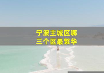 宁波主城区哪三个区最繁华