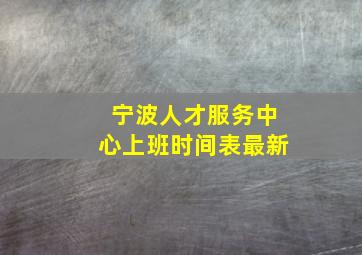 宁波人才服务中心上班时间表最新