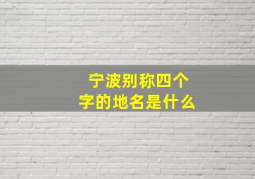 宁波别称四个字的地名是什么