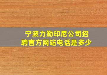 宁波力勤印尼公司招聘官方网站电话是多少