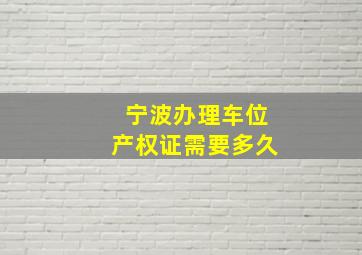 宁波办理车位产权证需要多久