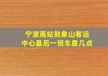 宁波南站到象山客运中心最后一班车是几点