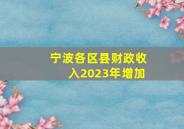 宁波各区县财政收入2023年增加