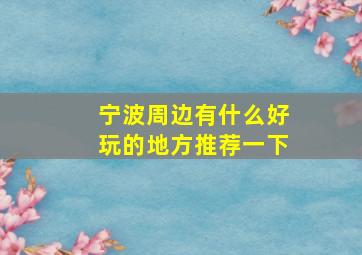 宁波周边有什么好玩的地方推荐一下