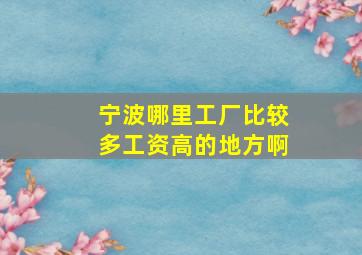 宁波哪里工厂比较多工资高的地方啊