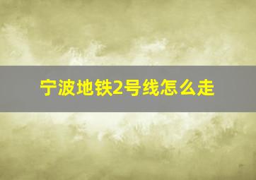 宁波地铁2号线怎么走