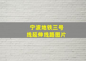 宁波地铁三号线延伸线路图片