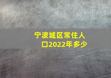 宁波城区常住人口2022年多少