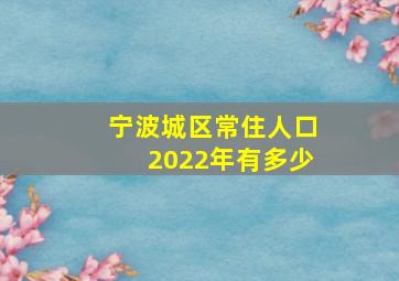 宁波城区常住人口2022年有多少