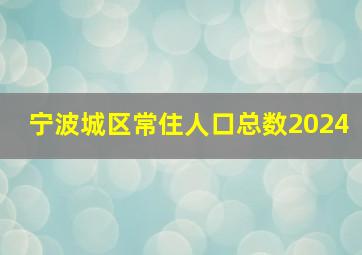 宁波城区常住人口总数2024