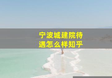 宁波城建院待遇怎么样知乎