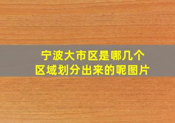 宁波大市区是哪几个区域划分出来的呢图片