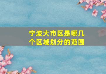 宁波大市区是哪几个区域划分的范围