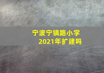 宁波宁镇路小学2021年扩建吗