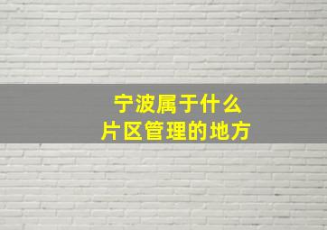 宁波属于什么片区管理的地方