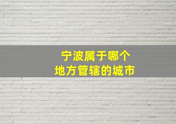 宁波属于哪个地方管辖的城市