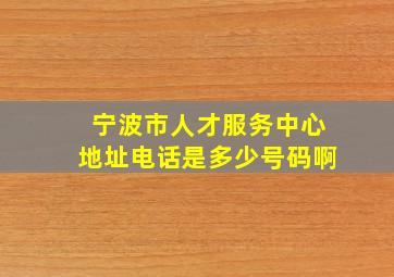 宁波市人才服务中心地址电话是多少号码啊