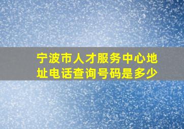 宁波市人才服务中心地址电话查询号码是多少