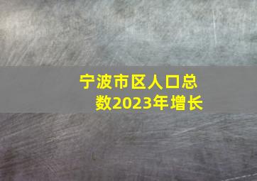 宁波市区人口总数2023年增长