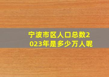 宁波市区人口总数2023年是多少万人呢