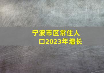 宁波市区常住人口2023年增长