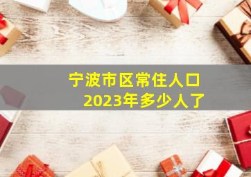 宁波市区常住人口2023年多少人了